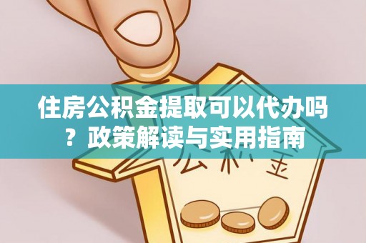 南部住房公积金提取可以代办吗？政策解读与实用指南