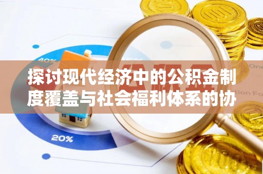 阳朔探讨现代经济中的公积金制度覆盖与社会福利体系的协同发展
