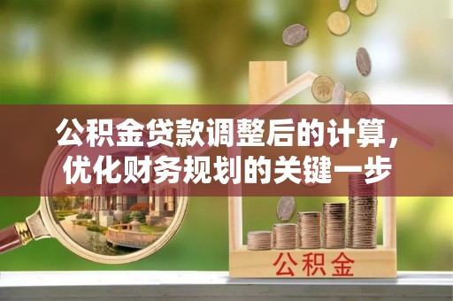 台前公积金贷款调整后的计算，优化财务规划的关键一步