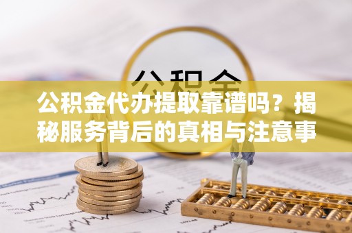 东港公积金代办提取靠谱吗？揭秘服务背后的真相与注意事项