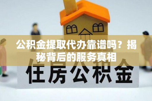 桂平公积金提取代办靠谱吗？揭秘背后的服务真相