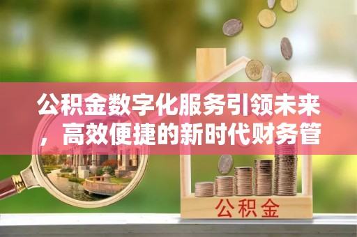 桂平公积金数字化服务引领未来，高效便捷的新时代财务管理