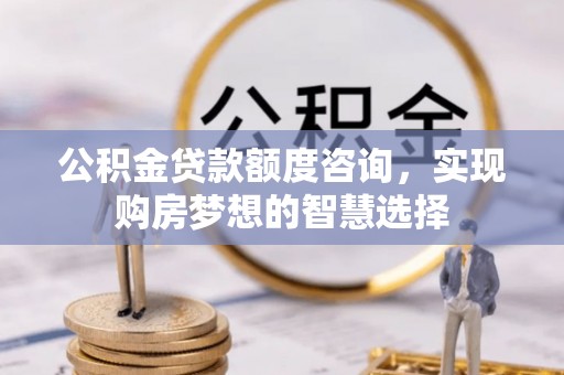 锡山公积金贷款额度咨询，实现购房梦想的智慧选择