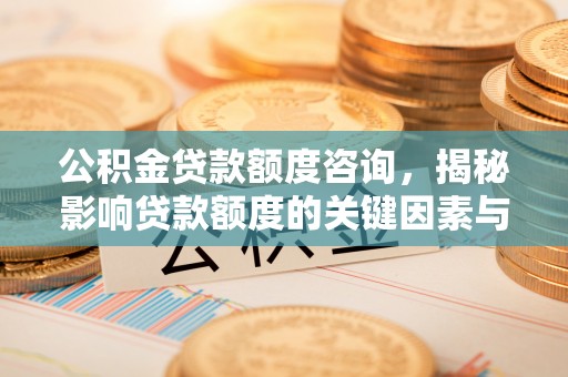 兴仁公积金贷款额度咨询，揭秘影响贷款额度的关键因素与实用攻略