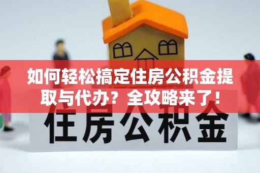 福州如何轻松搞定住房公积金提取与代办？全攻略来了！