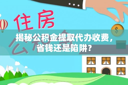 蒙山揭秘公积金提取代办收费，省钱还是陷阱？