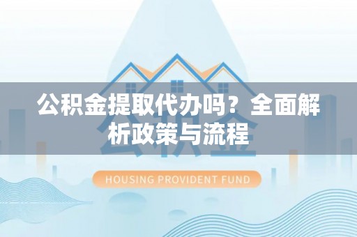 蒙山公积金提取代办吗？全面解析政策与流程