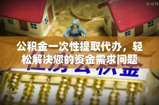 大安公积金一次性提取代办，轻松解决您的资金需求问题