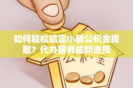 大安如何轻松搞定小额公积金提取？代办服务成新选择