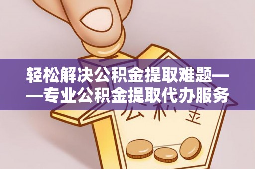 大安轻松解决公积金提取难题——专业公积金提取代办服务详解