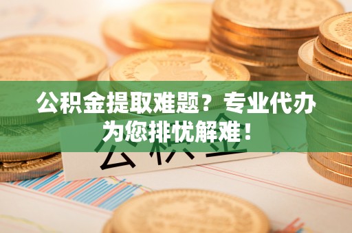 褒忠公积金提取难题？专业代办为您排忧解难！