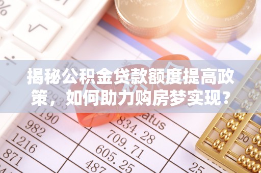 褒忠揭秘公积金贷款额度提高政策，如何助力购房梦实现？