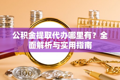 褒忠公积金提取代办哪里有？全面解析与实用指南