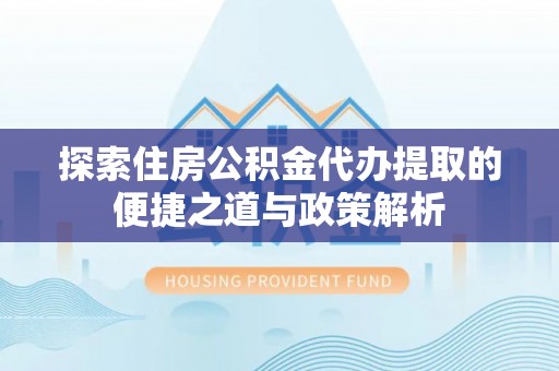 新泰探索住房公积金代办提取的便捷之道与政策解析