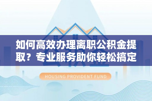 博野如何高效办理离职公积金提取？专业服务助你轻松搞定