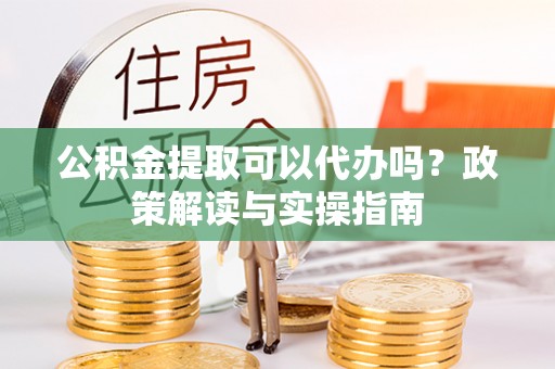 博野公积金提取可以代办吗？政策解读与实操指南