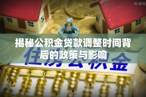 博野揭秘公积金贷款调整时间背后的政策与影响