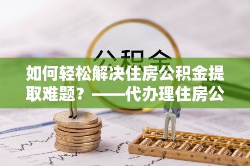 大安如何轻松解决住房公积金提取难题？——代办理住房公积金提取服务解析
