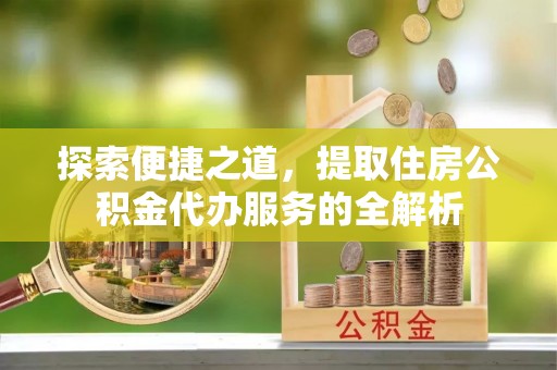 夏津探索便捷之道，提取住房公积金代办服务的全解析