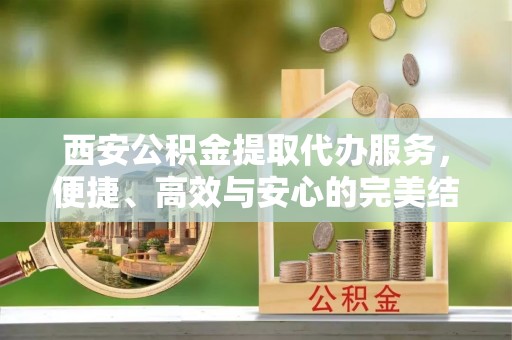 锡山西安公积金提取代办服务，便捷、高效与安心的完美结合