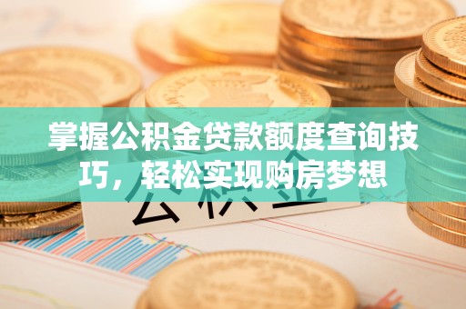 明光掌握公积金贷款额度查询技巧，轻松实现购房梦想