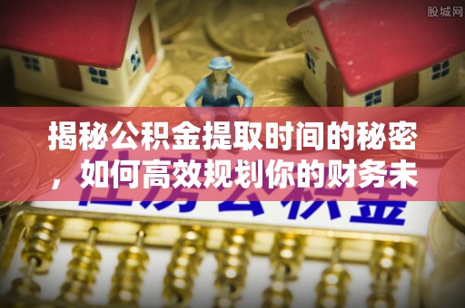 明光揭秘公积金提取时间的秘密，如何高效规划你的财务未来