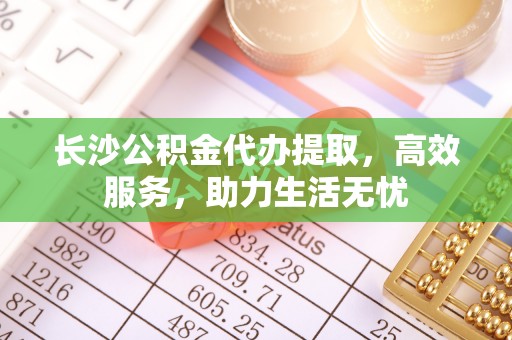 砚山长沙公积金代办提取，高效服务，助力生活无忧