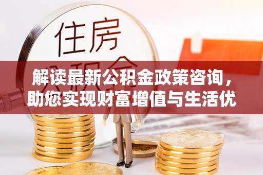临桂解读最新公积金政策咨询，助您实现财富增值与生活优化