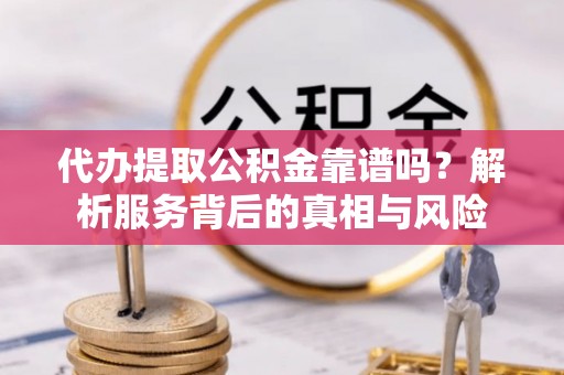 新化代办提取公积金靠谱吗？解析服务背后的真相与风险