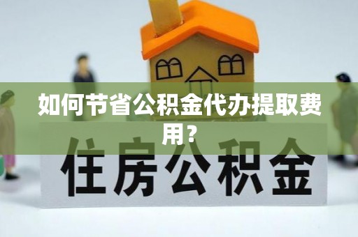 木里如何节省公积金代办提取费用？