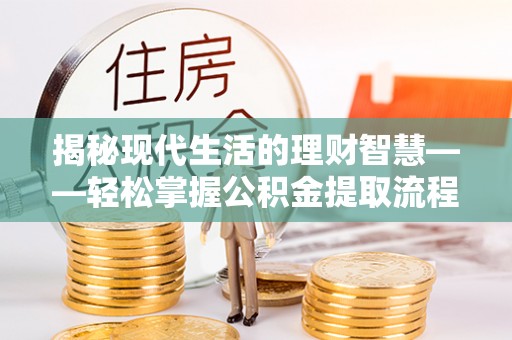 巴塘揭秘现代生活的理财智慧——轻松掌握公积金提取流程的实用指南