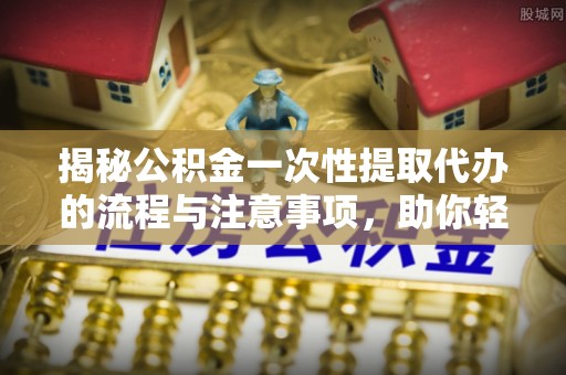 巴塘揭秘公积金一次性提取代办的流程与注意事项，助你轻松搞定财务规划