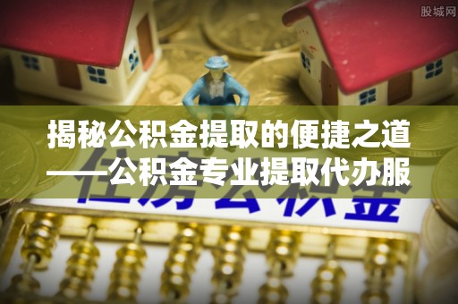 鞍山揭秘公积金提取的便捷之道——公积金专业提取代办服务解析