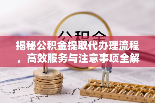 鞍山揭秘公积金提取代办理流程，高效服务与注意事项全解析