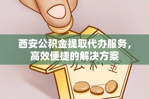 曲阳西安公积金提取代办服务，高效便捷的解决方案