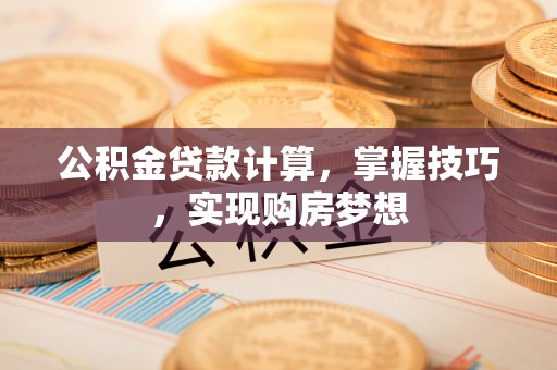 曲阳公积金贷款计算，掌握技巧，实现购房梦想
