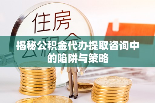 迎江揭秘公积金代办提取咨询中的陷阱与策略