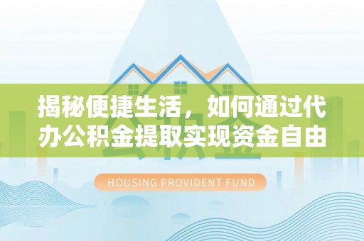 佛坪揭秘便捷生活，如何通过代办公积金提取实现资金自由