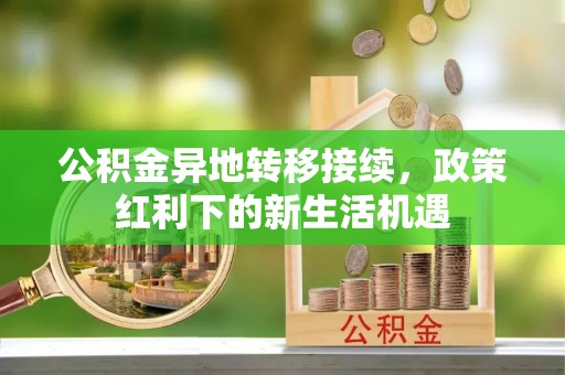 忠县公积金异地转移接续，政策红利下的新生活机遇
