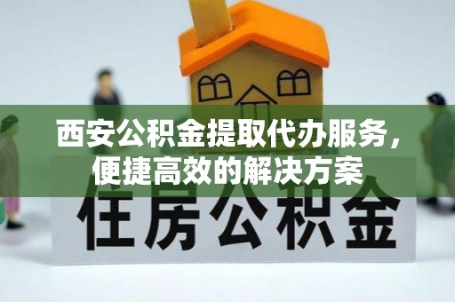 楠西西安公积金提取代办服务，便捷高效的解决方案