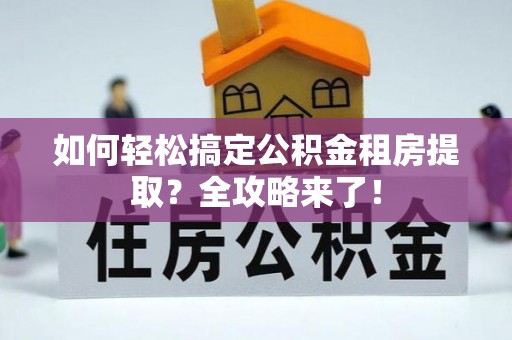 获嘉如何轻松搞定公积金租房提取？全攻略来了！
