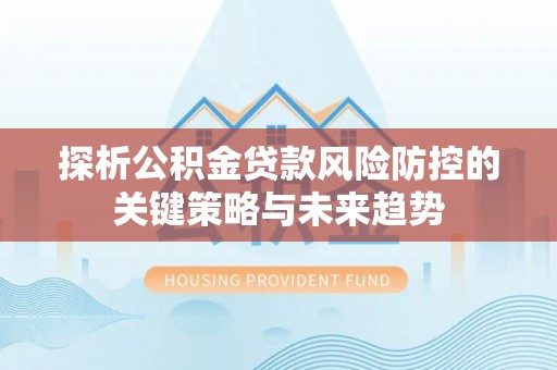 矿区探析公积金贷款风险防控的关键策略与未来趋势