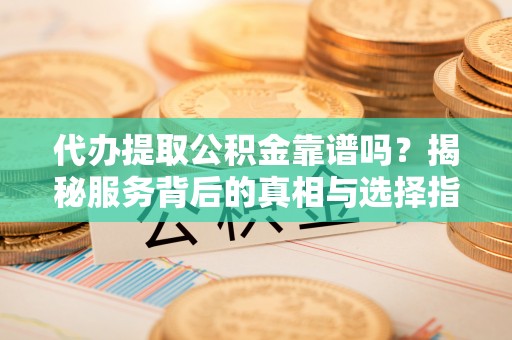 化州代办提取公积金靠谱吗？揭秘服务背后的真相与选择指南