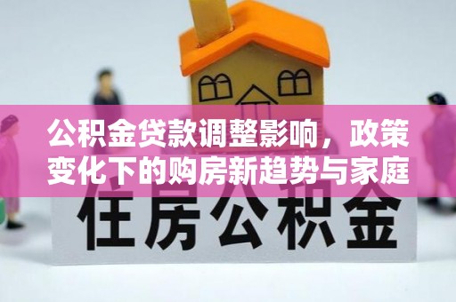 化州公积金贷款调整影响，政策变化下的购房新趋势与家庭财务规划