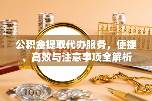 满城公积金提取代办服务，便捷、高效与注意事项全解析