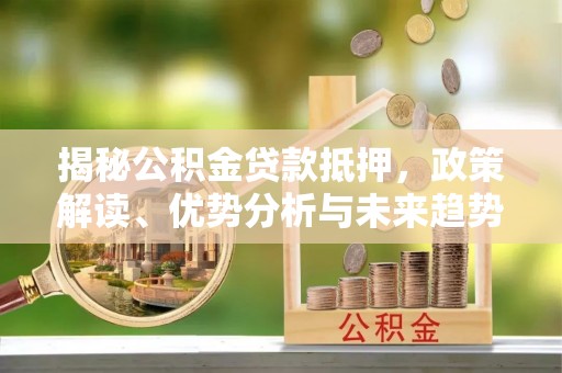 亳州揭秘公积金贷款抵押，政策解读、优势分析与未来趋势