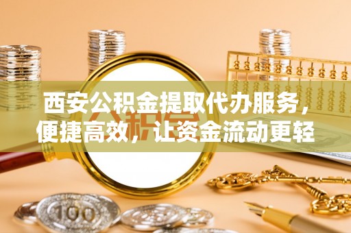 亳州西安公积金提取代办服务，便捷高效，让资金流动更轻松