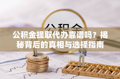 亳州公积金提取代办靠谱吗？揭秘背后的真相与选择指南