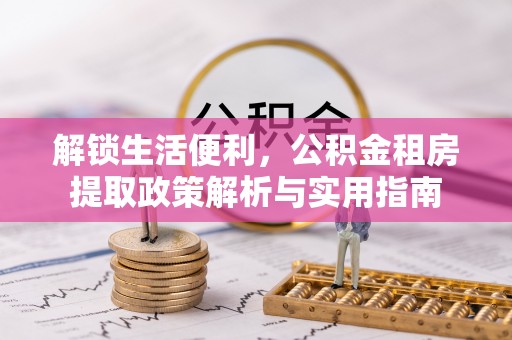 满城解锁生活便利，公积金租房提取政策解析与实用指南