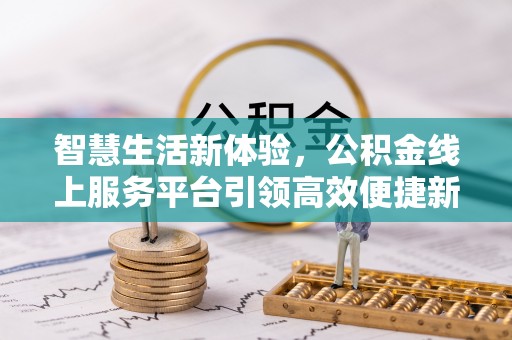 满城智慧生活新体验，公积金线上服务平台引领高效便捷新潮流